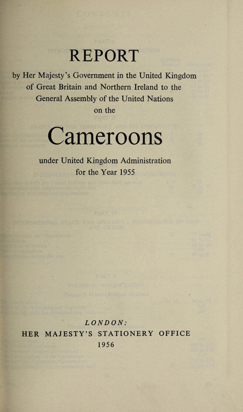 REPORT by Her Majesty’s Government in the United Kingdom of Great Britain and Northern Ireland to the General Assembly of the United Nations on the Cameroons under United Kingdom Administration for the Year 1955 LONDON: HER MAJESTY’S STATIONERY OFFICE
