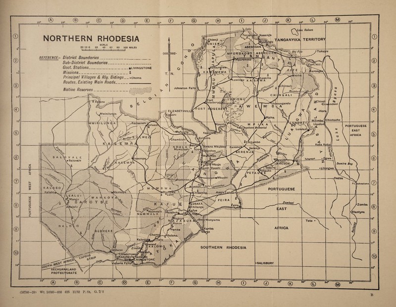 to 11 13 14 15 16 17 18 22° 23° 25° 26° 27° © 28° 29° 30° 31° 32° 33° NORTHERN RHODESIA SCALE 20 10 O 20 40 60 80 100 MILES t=r±r-t— t I 1 I -I REFERENCE:- District Boundaries_ Sub- District Boundaries_ Gout. Stations_blsvingstone Missions_S Principal Villages & Big. Sidingschoma Routes, Existing Main Roads__ Native Reserves_ NChienji ))• * .*•••. /•••••• Kasanga 'CH I ENJK:: /> ij-vi • i Mwinilunga xv////,,, VIW I N I L UN QA ! > i r I % Cs' ANGANYIKA ^KOMWe 0% Ruhwa TERRITORY oTukuyu jf ^hind •y *Ei:wfendeni _J ■ YC Mzimbal Lilongwe _ i cm aB y 77%%7sW77^ BECHUANALAND ^ PROTECTORATE \ THERN RH Zambezi ODESIA 22° 23d 26 26° 27 •SALISBURY RICA PORTUGUESE EAST AFRICA 10 11 © 12P © 28 30° 31 14 Ft.Tilohnetone 15 Zomba ^Blantyre 16° 32° S30 34° 36* 17 18 (16746—28) Wt. 14560—838 625 11/32 P. St. G. 7/8 B