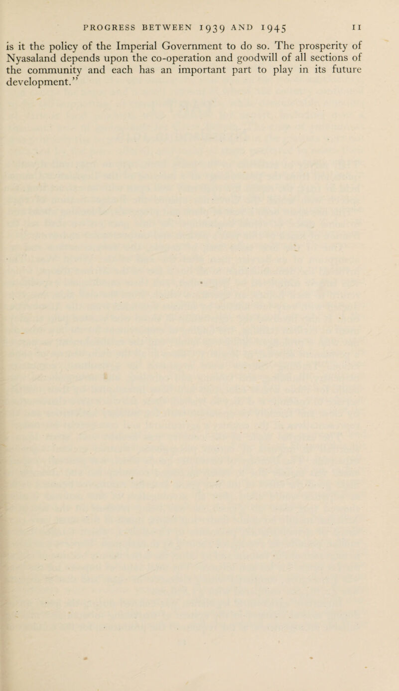is it the policy of the Imperial Government to do so. The prosperity of Nyasaland depends upon the co-operation and goodwill of all sections of the community and each has an important part to play in its future development.”