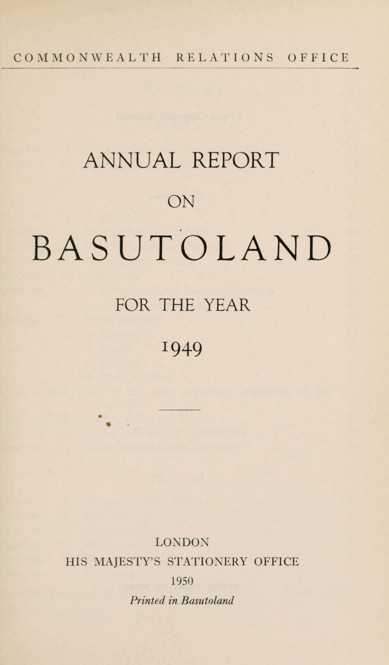 COMMONWEALTH RELATIONS OFFICE ANNUAL REPORT ON BASUTOLAND FOR THE YEAR *949 LONDON HIS MAJESTY’S STATIONERY OFFICE 1950 Printed in Basutoland