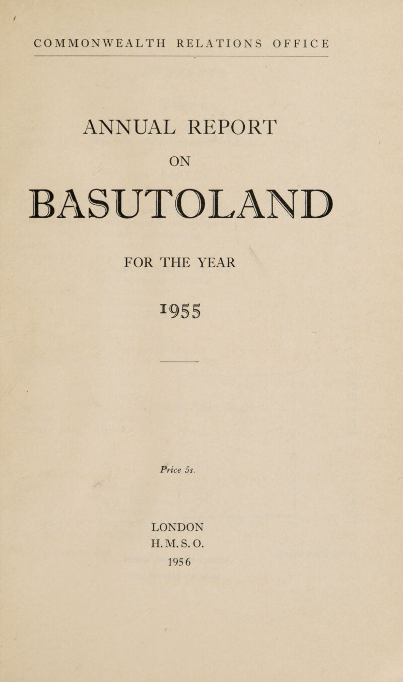 COMMONWEALTH RELATIONS OFFICE ANNUAL REPORT ON BASUTOLAND FOR THE YEAR 1955 Price 5s. LONDON H.M.S.O. 1956