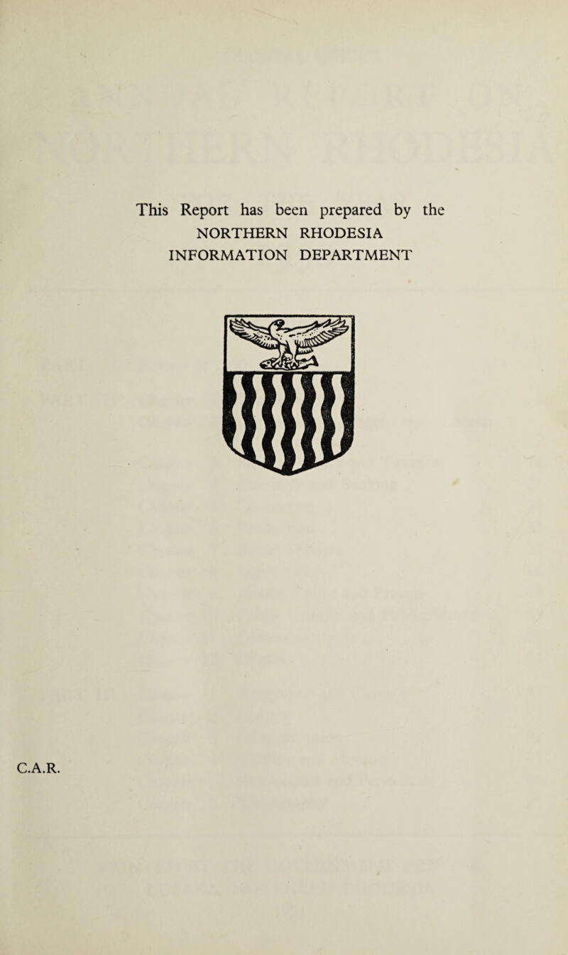 This Report has been prepared by the NORTHERN RHODESIA INFORMATION DEPARTMENT C.A.R.