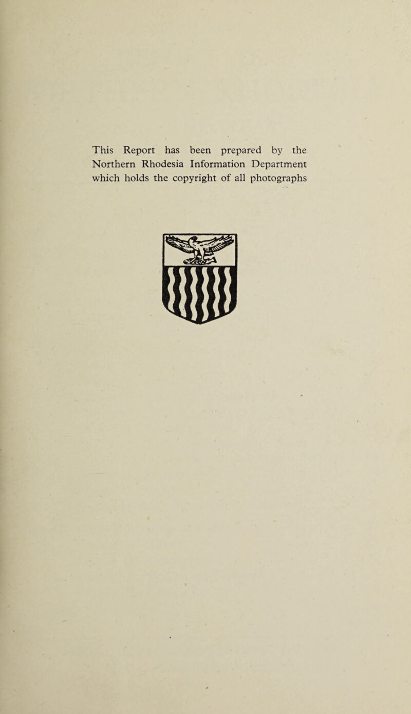 This Report has been prepared by the Northern Rhodesia Information Department which holds the copyright of all photographs