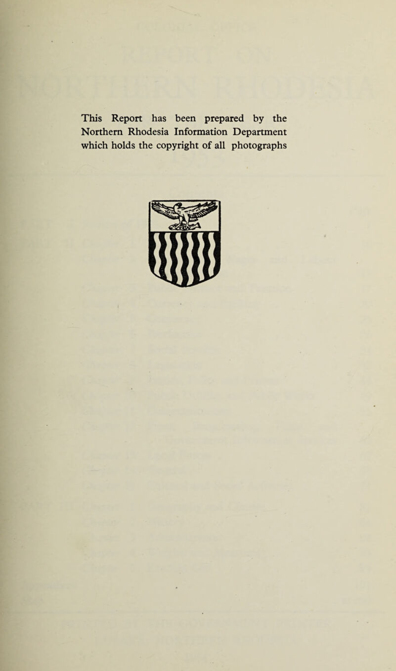 This Report has been prepared by the Northern Rhodesia Information Department which holds the copyright of all photographs