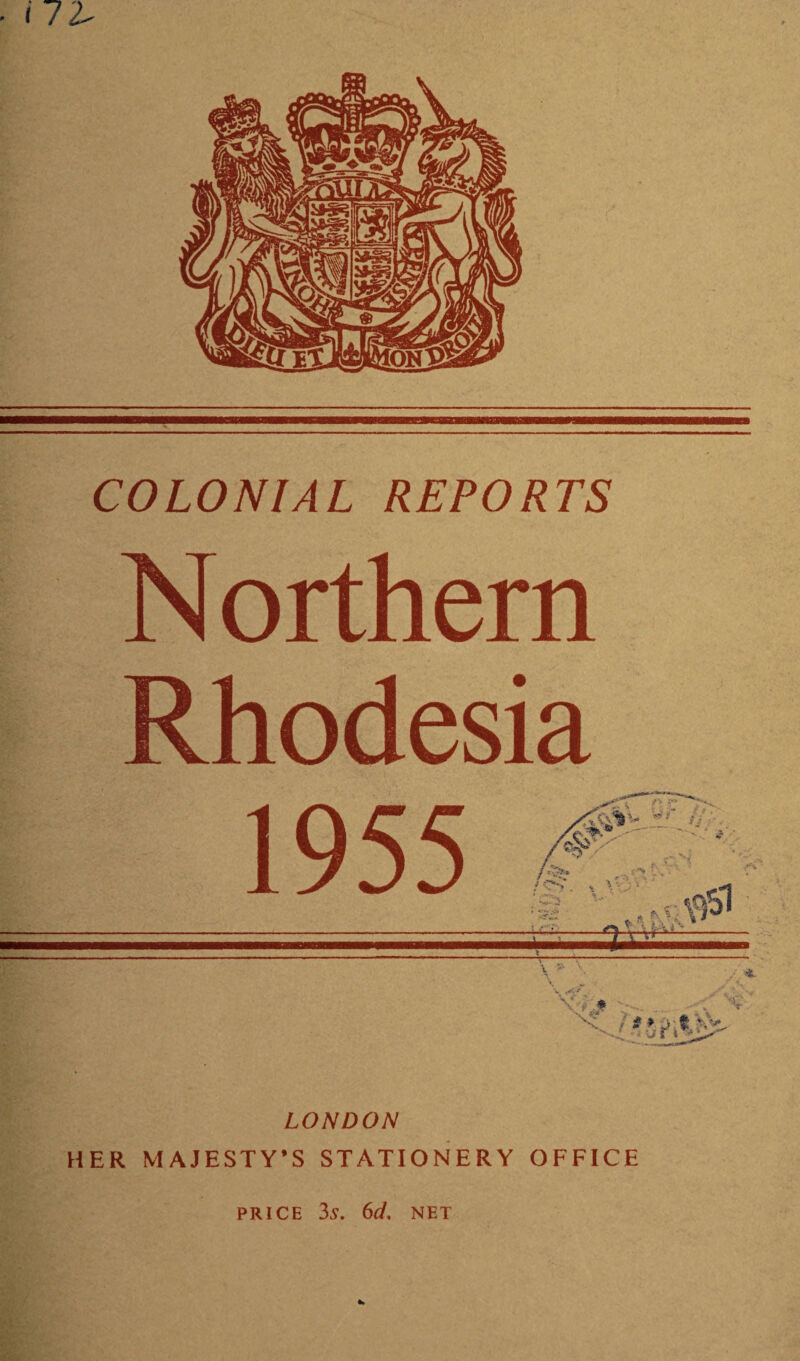 - I 72- COLONIAL REPORTS N orthern Rhodesia LONDON HER MAJESTY’S STATIONERY OFFICE PRICE 3s. 6d. NET