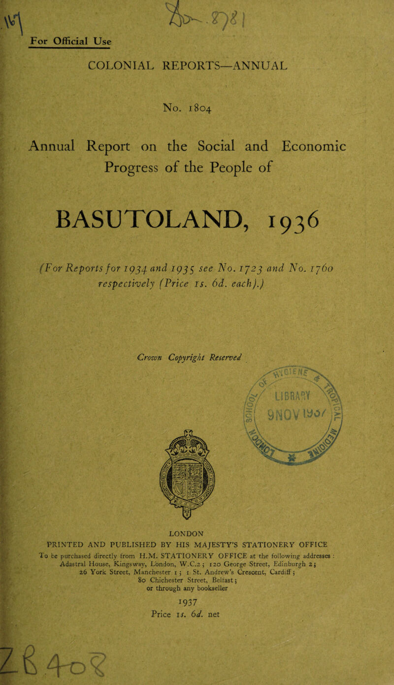 n-\ 0 V 6 )o j For Official Use COLONIAL REPORTS—ANNUAL No. 1804 Annual Report on the Social and Economic Progress of the People of ' J •' BASUTOLAND, 1936 (For Reports for 1934 and 193$ see No. 1J23 and No. 1360 respectively (Price is. 6d. each).) Crown Copyright Reserved LONDON PRINTED AND PUBLISHED BY HIS MAJESTY’S STATIONERY OFFICE lo be purchased directly from H.M. STATIONERY OFFICE at the following addresses : Adastral House, Kingsway, London, W.C.2; 120 George Street, Edinburgh 2; 26 York Street, Manchester 1 ; r St. Andrew’s Crescent, Cardiff 5 80 Chichester Street, Belfast; or through any bookseller 1937 Price ir. 6i. net