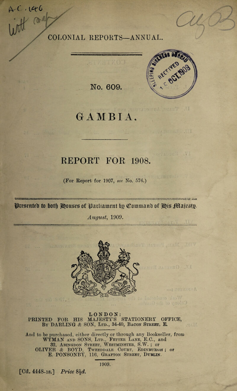 REPORT FOR 1908. (For Report for 1907, see No. 576.) pracntetr to fiotf) Rouses of parliament to (ftommanto of igts iJflaieatj}. August, 1909. LONDON? PRINTED FOR HIS MAJESTY’S STATIONERY OFFICE, By DARLING & SON, Ltd., 34-40, Bacon Street. E. And to be purchased, either directly or through any Bookseller, from WYMAN and SONS, Ltd., Fetter Lane, E.C., and 32, Abingdon Street, Westminster, S.W. ; or OLIVER & BOYD, Tweed dale Court, Edinburgh ; or E. PONSONBY, 116, Grafton Street, Dublin, [Cd. 4448-18.] Price 8\d. 1909.