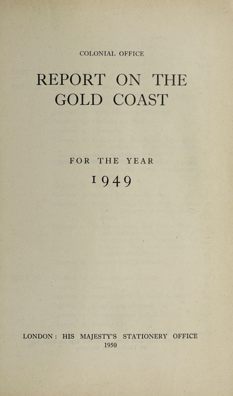 COLONIAL OFFICE REPORT ON THE GOLD COAST FOR THE YEAR 1 949 LONDON : HIS MAJESTY’S STATIONERY OFFICE 1950