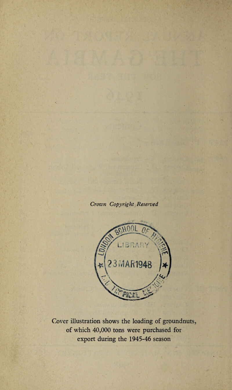 Crown Copyright Reserved Cover illustration shows the loading of groundnuts, of which 40,000 tons were purchased for export during the 1945-46 season