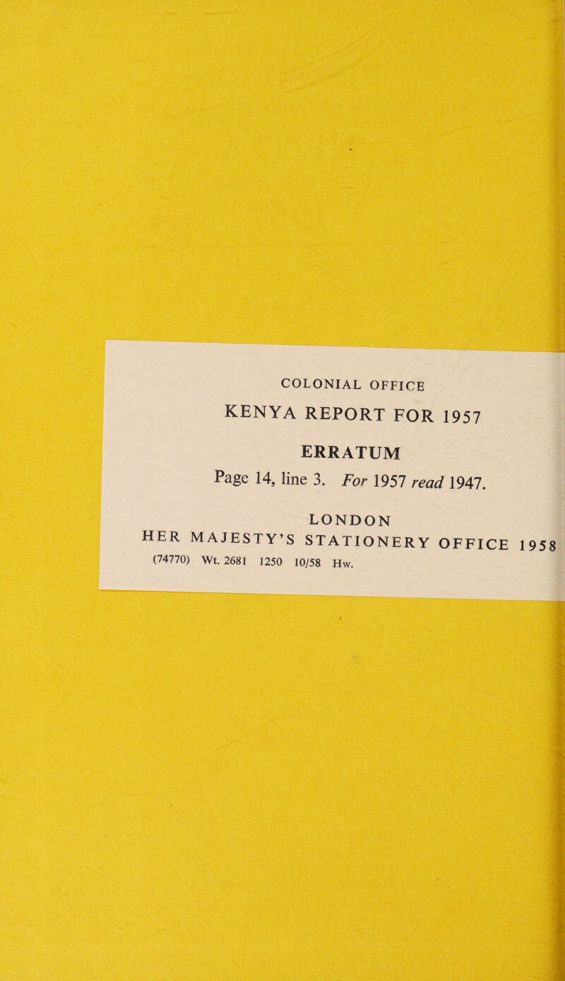 COLONIAL OFFICE KENYA REPORT FOR 1957 ERRATUM Page 14, line 3. For 1957 read 1947. LONDON HER MAJESTY’S STATIONERY OFFICE 1958 (74770) Wt. 2681 1250 10/58 Hw.