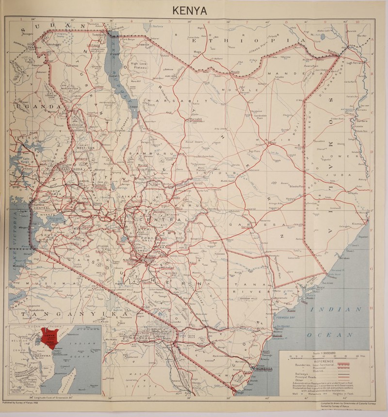KENYA \Kaimutia L.Stefenie Kokoru\k &Ho/a MMim f Uotagipa^ Ma/ka Ladir' Morongole N L. Huku, (Bar A bir Kamo, Gulqullo Fuman Guba G/JIBBISSA itaung Murri LOOAPAUNGA ,4160 Q uills lukana^M El Melbana hlapeitoi /aTHENO HILLS Balessa Gori Cheboa. (akpmari a Sololo Durolt NURI PEAK 4-777* J Takabba ''Nano Hill Garba Harri fe,.. /muruanisJgar mt.5 Jjkvs Lodwar [Kfirondil TOROROM\ i6496 { } v>- *umu KAFlfclTHIGlhlR /HILLS&.-'' \iawer tuna KULAL MA+AGASS/LE, 1 RAPIDS \ I 5Arnento \Derebdima i V/H r Sardindida V Plain 'loiyaPuy^ rp jPhoba Elkatulo'. El Aden Hindi p ARASUK kOMINISTERED, 1A mu da Kukette iputir 6660/ t 'Dornadare ka/sut Desert ,Yamich f l SUK. M ts WEST S ■ibeliba/*/ ’Laisamis Wei Gar/ W H Delve k Chenaf0 Veledei Lakoleh MjsCj 4 AT THEWSf RAI4GE , \uma Gudq. larsa/oi T!ATI 3 A TRa 7.707M Karpiddc )Esgudut KASITHI Sencho WZeLGON %a: ■ EndebefS^A J V LR A N Sfl N ZOIA 14,000 Merti 1Kibuku ■Mdrakwet >uro nabaswein 9 Nginyang Lorian ; \Swampi Muddo Gas hi/ fZ/y-- Chandlers Falls fo/Suputa Manniarxr< f' 6 WH Makung Yuba Busembatiai 1'J Churo VjBarmgo (Sarin go Benani Bilesha PI, Subai bfU >\kabarnet EJdoret \_/~^— I uffa/i Afruadu Tab da Wardegld^ {umurui 'Maira ,RamaGuda Arlanga Arba Hagaderajf Timauj Galabwula eru QUATOR Maseno0 Nenyul<i,.'~ Wamai °Guloli WH *Adedereta V Kalot 13.1; rChuka A 74 . 'aratina •Kericho* Galangple \ Nyertvx*- ; N Y E R I Atf.eis. • ■ \. KINANGOP , \agana Kasha, [aruni >Libat 0/ La/ungi IA 6402 4096 Tuke’li j'.A M B U‘ ILimurur- ■ ,r*man 'Mirwani NGAMBA ,Kolbio lasabubi .Ndolds Cornet Galma Galla 'onei ki>thu< r-p- 7910 i Loita Plains ichakj ° Vo\Mossiro >Nyamongo Mzemba 8803 ITHA\ inza Thowa 7146 [Mutha *L Magadi 8291. Sultan Hamud* °Mashuru Loliohdi d>o/J LENDERUT HILLS 6801 IMwina a L Sha/u [koma \ikutha 'yO 8402 Iwanamudia DAKABIMA HILLS [Kibwezi ''-iq I gaga nut wa Vp iNyakabmda Arash Amboseli. >1.6631 *v imkara Kara\ .9442 )Ketumbaine Somandl lumera 1 Laitokiiok KILIMANJARO 4 At .j-.c 6910 a ! ' MONDUli:.m™I 872a,»A,d ' O,1 J Monduli J [A^anyan/',v Z Albert, ArtfOP PEITA K HILLS ‘■Maliodi Stanleyville Mto WaMbu BUR A CHILLS Wakuyum CON GlO Albertvilli 1^»OTabora •J.Tanganyika ^TANGANYIKA |k%JRukwa ■995/jP ffpCoiborsoit / Mackinnon Roi L Mweru t 4/47 KASIGAO Mariakanu ■ isiwani :: \ SALISBURY “^^southern; > . US l /... \ RHODESIA i, °Bulawayo' !OM BA' Laiverero lakania' \ hNdungty </an;V V /Sf S. vfTu''0 Hublished by Survey of Kenya I9S5 Compiled & drawn by Directorate of Colonial Surveys Revised by Survey of Kenya Sau- wen A note Pass ^o Scale 1:3000000 20 40 60 100 Miles reference Boundaries, Inter-Territorial ^ Provincial ^ *• District Railways ..• Principal Roads Other •» - --- ... Administrative Headquarters are underlined in Red Boundaries shown are in accordance with Government Proclamation but in practice do not everywhere conform with actual administrative boundaries. Well w . Waterhole vv« Heights in Feet 4f 42° BECHUANALAND' PROTECT? ^ 34 Longitude East of Greenwich 35
