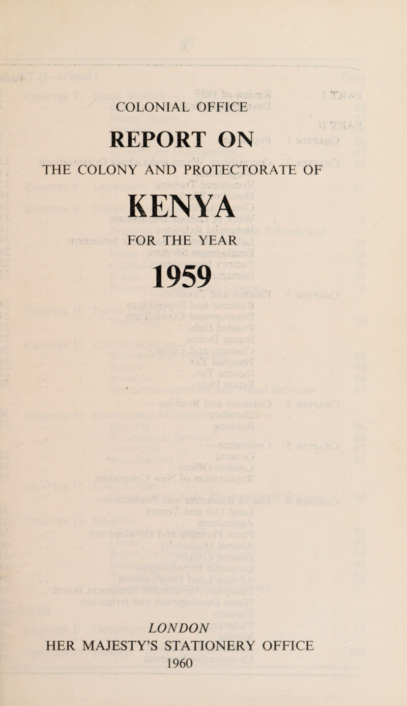 COLONIAL OFFICE REPORT ON THE COLONY AND PROTECTORATE OF KENYA FOR THE YEAR 1959 LONDON HER MAJESTY’S STATIONERY OFFICE 1960