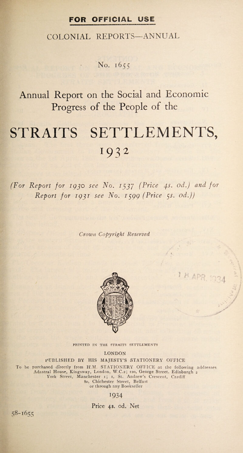 COLO NIAL REPORTS—AN NUAL No. 1655 Annual Report on the Social and Progress of the People of Economic the STRAITS SETTLEMENTS, 193 2 (For Report for 193o see No. 1537 (Price 3s. od.) and for Report for 1931 see No. 1599 (Price 55. od.)) Crown Copyright Reserved PRINTED IN THE STRAITS SETTLEMENTS LONDON PUBLISHED BY HIS MAJESTY’S STATIONERY OFFICE To be purchased directly from H'.M. STATIONERY OFFICE at the folio-wing addresses Adastral House, Kingsway, London, W.C.2; 120, George Street, Edinburgh 2 York Street, Manchester 1; 1, St. Andrew’s Crescent, Cardiff 80, Chichester Street, Belfast or through any Bookseller 1934 Price 4s. od. Net 58-1655