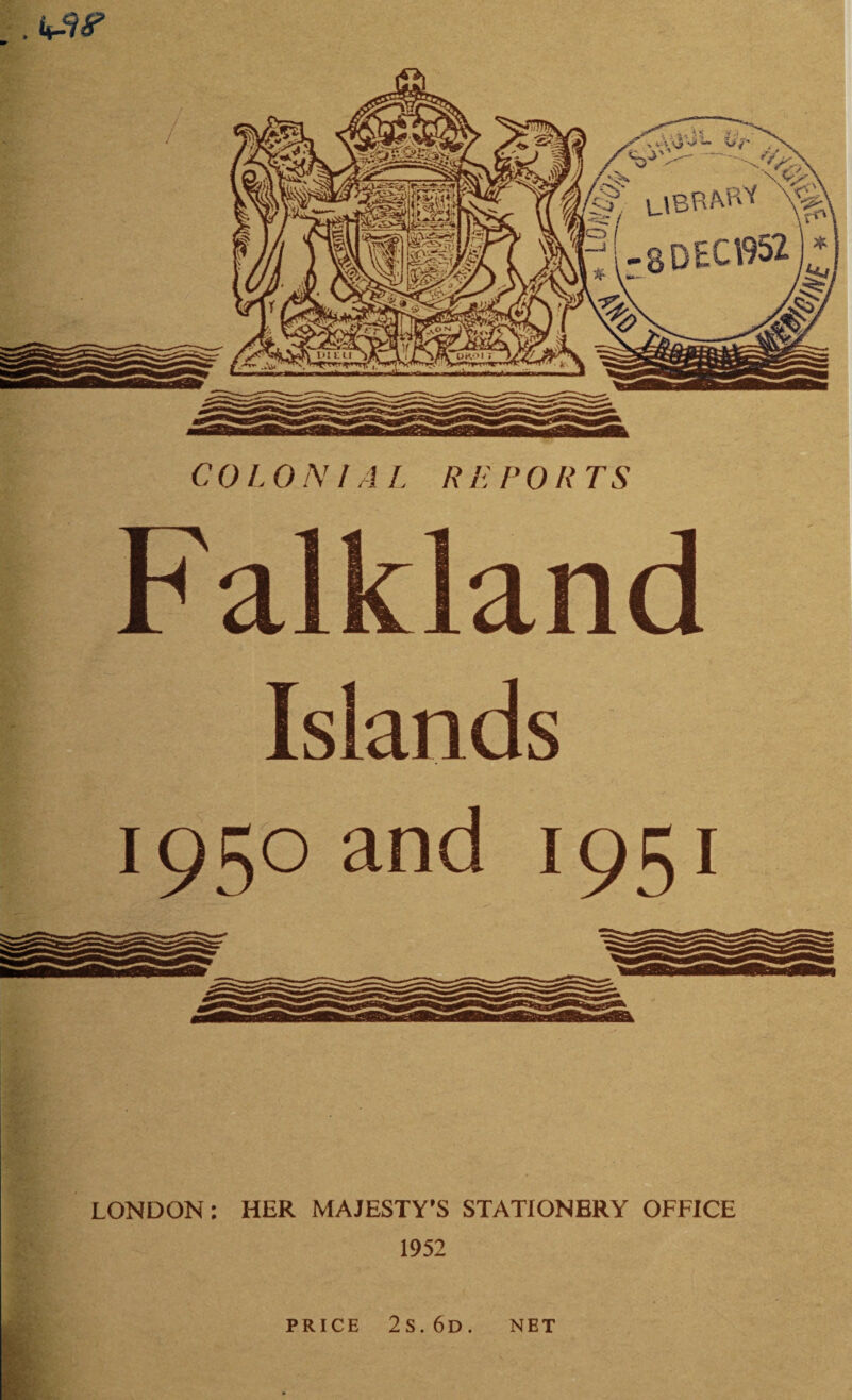 . w COLONIAL REPORTS Falkland Islands 1950 and 1951 LONDON: HER MAJESTY'S STATIONERY OFFICE 1952 PRICE 2 S. 6d . NET