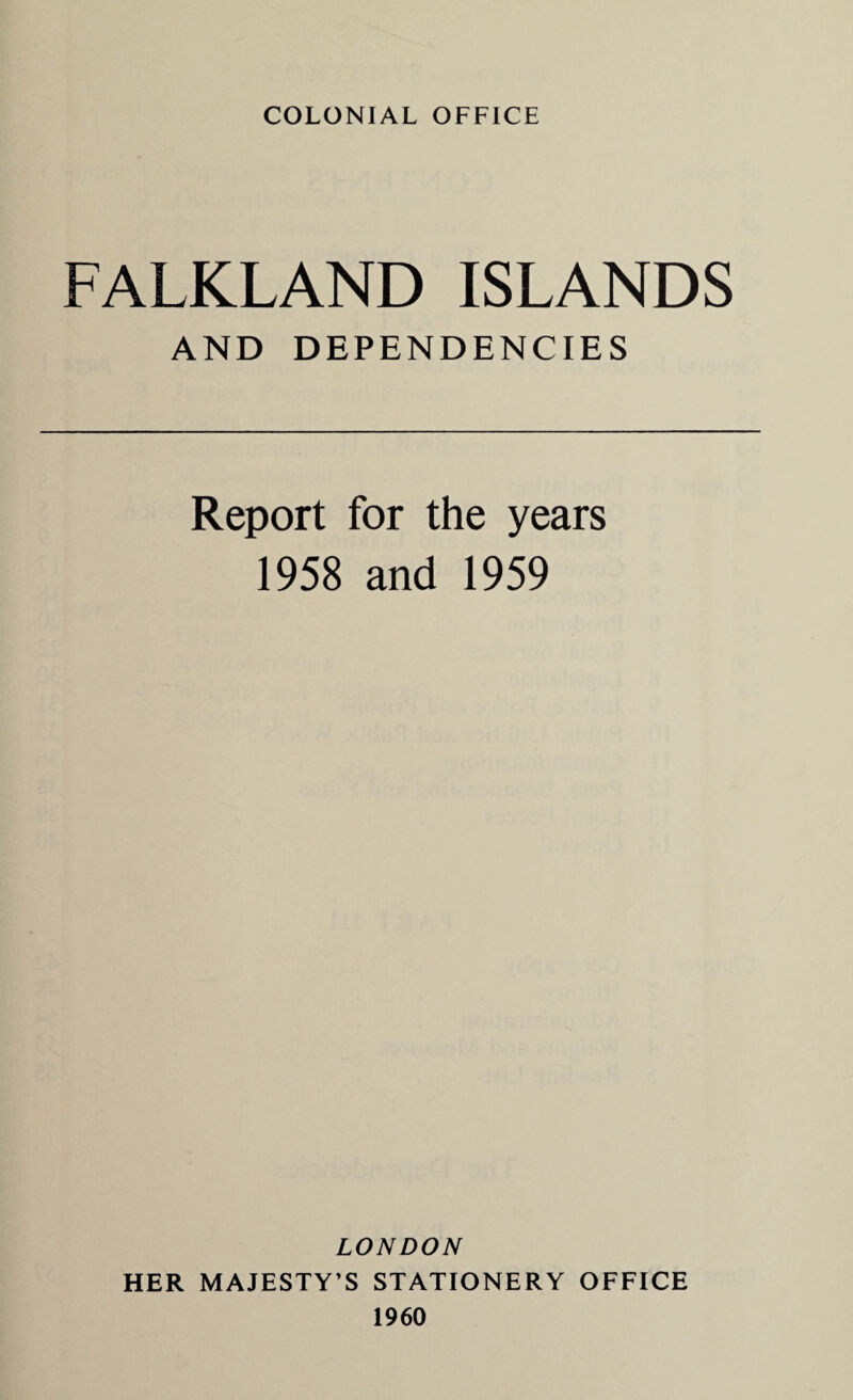 COLONIAL OFFICE FALKLAND ISLANDS AND DEPENDENCIES Report for the years 1958 and 1959 LONDON HER MAJESTY’S STATIONERY OFFICE 1960