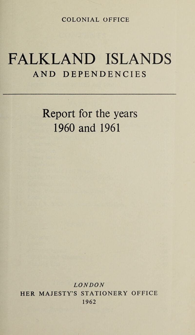 COLONIAL OFFICE FALKLAND ISLANDS AND DEPENDENCIES Report for the years 1960 and 1961 LONDON HER MAJESTY’S STATIONERY OFFICE