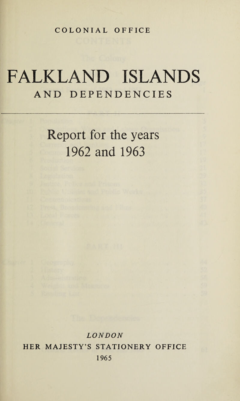 COLONIAL OFFICE FALKLAND ISLANDS AND DEPENDENCIES Report for the years 1962 and 1963 LONDON HER MAJESTY’S STATIONERY OFFICE 1965
