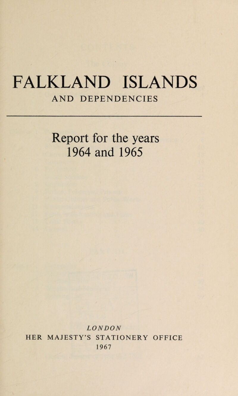 FALKLAND ISLANDS AND DEPENDENCIES Report for the years 1964 and 1965 LONDON HER MAJESTY’S STATIONERY OFFICE 1967