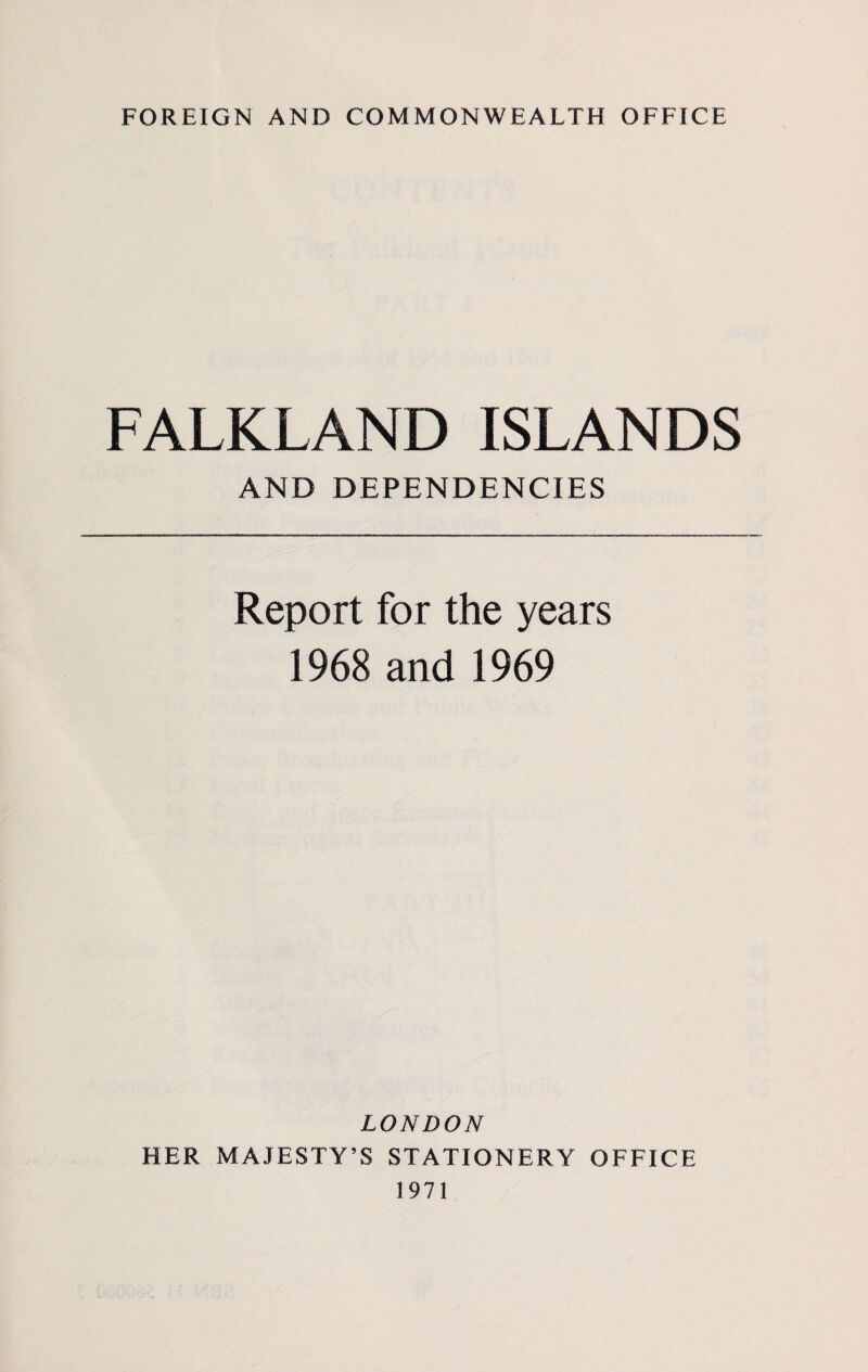 FOREIGN AND COMMONWEALTH OFFICE FALKLAND ISLANDS AND DEPENDENCIES Report for the years 1968 and 1969 LONDON HER MAJESTY’S STATIONERY OFFICE 1971