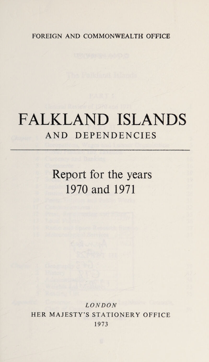 FOREIGN AND COMMONWEALTH OFFICE FALKLAND ISLANDS AND DEPENDENCIES Report for the years 1970 and 1971 LONDON HER MAJESTY’S STATIONERY OFFICE 1973