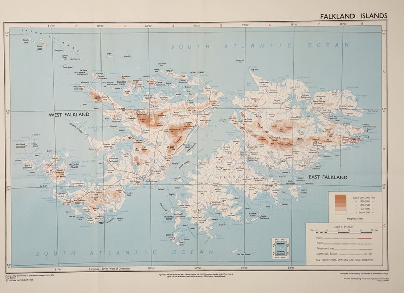 THE BLUFF KEPPEL I Concordia SAUNDERS (Wild Animal & V; bird Sanctuary) ISLAND Low I Dunbar I CORRAL BRAZO Saunders I Settlement gmont m Elephant beach House Elephant Beach Pond Seal bay House SALVADOR HU ittlement 2 Johnsons Harbour Settlement House? 2*' Port Louis - —^Settlement • Many branch HruiCP Houses bomb ilia House Teal InleT'qf Settlement Green Patch Aj»x Baj> Refrig eratii PlfM North West ) igr—> \ MT MARJA i SALADERO i Philomel Whitsand' Rounds?: SBoK Dunnose Settlemej 'Charti yomrllfl'Creek Dos Lomas harbour House .-EitztqyJ' Settlement’ Quaker black Rock House \rf East bay • \ House fi Mt Pleasant —iLtf Pleasant I MT MISERY 221 Chatham Like / .SulivonSY Settlement Fish Creek House Johnsons I Lake ^ Hammond Arbour V/est Colista I lively WRECK GATE Corew House Settlement Driftwood Pt Published by Directorate of Overseas Surveys D.O.S. 906 First Edition © CROWN COPYRIGHT 1966. Agents for the sale of this map ore:- Edward Stanford Ltd., U/i*. Long Acre, London, w.c.z.rriceooae 4 Copies can also be obtained from Colonial Secretary’s Office, Stanley, Falkland Islands. Printed by Mapping and Charting Establishment (RE) 12[72/722540M 61°oo' 60°30' 60°oo' 59°30’ 59°oo' 58°30' 58°oo' Steeple Joson Flat Jason ,son s o ELEPHANT JASON 68#/ (Seal Reserve) South Jason Sedge I The Twins (Wild Animal & bird Sanctuary) Carcass I Carcass I 0 Settlement Elephant Pt Government Islet Pebble ebb,e MARBLE MT Islet N PEAK ■779 Westpolnt I ape Terrible C\—^ Ho no P Westpoint I O Settlement WeSt b PenguiroM \n^_779 :Eml- Y . ,22- 6 KePPel Golding Settlement / Fa ~ H PEBBLE ISLAND FIRST MT EST FALKLAND New Island Q Settlement' I North I iff © bold Pt P Vvij New Island l .a? a ’<^0: <■'* KING GEOR BAY Beaver I Rabbit I tn v? i ■> Pebblel\ Settlement v&LCS?'f ^ 5P ^ , <- > Rock Hart I Middle R,,'e'' 'Main Point V House J—} ■'* , .fPurvis L=o >{ / /'House [ockbiyvi ^ ■nd \ ' ,a t m ' ILL, ii^cr\ . »c <N-X X!SICa White Rock ) ao„ ulu * V /P* X Port Purvis N* v yrWHte Rock ImtrosaUe< • ~ \ . Rosalie pt Middle B*y C Koy Cove J^±.U Settlement \ £ \ Hummock I Middle I 0 Town QUEEN CHARLOTTE WEDDELL ISLAND BAY Staots / Stools bluff House i bluff </? ^ ^ Pillar Bluff ' / 2^ Wine Bluff Seo Dog I <? 0 rforc Rodney Bluff £ High bluff' ~ Garibaldi Pt Penguin Pt vy~\ _ | % V 'i, f tarf, s°u,hH^°r1pf^'' Dyke I ^ South Mocbrtde Head Cape Carysfort Sound ‘Shag Cove ^ Un..ee fV SC'5'' V , <// Hill Cop V>~ •y.’&td'fr ' -r ■ / South Head s#g, ’ port £<,60f r Egg Harbour* House f ~ / Kelpf~ ' ‘'House / \araJ°°Q^ ouse A/ Settlement^ Hous'e'-_^ Orquetd J y y / ) House Old Drone 1 . House DRONE Hill 0., I'O.'261 '■WtiV\F)0 N I ^ a P \A ( XT™P Congo House Sound Rtf H0USe -^ Ruggles I < 9 / Z7, rA j? /y ^IAbo'JCo Ca*»' > / . .vcv Oi Wolfe I Ruggles Bayyy - '^NSrth'Am'^, Settlement horn hill bluff p / ' S , 0 1,00 * B,« Samuel I Trap cookies ridge'^ Pa .<»i ^ ^tt'ementj/ „USH ^ Lively pNllmo,e/ ^ ''x . h<el Settlement ^ North £ost / Upper Walker 1B7 >eek Hoi Der*e/ev, r r ^ Strike Off Pt Cochon I o (Nature Reserves) C M^gWr Kidney / \ 'i , * ^ A/-'— Menguerol Port William 'pe Pembroke '.ookary Bay Phillips Pt ’ Seal Pt <=» fT*^ /^ohd Harbour^srzj') boat Pt * * House Burnt f Elephant I 0 u n a Middle I EAST FALKLAND Ten Shilling en Sawing sun Boy I* ' Crowns \n \ K ** Cape Meredith ) Chatters Gu«*» Lucas f Port Albemarle Albemarle /v^ryseol Pi na '>t North West House’ Speedwell I ^ C9tUT ’V rWftP \ \ I », HAWK HILL SPEEDWELL Settlement ISLAND v* < ■ .L 214 ■ ' Lowboy^ A' tfl» Creek Ho«e HmtcP STRAWBERRY • - — House ~r w,a Seal Cove House Seal I Y> Old Sett/emem Pt blind I ' /\ Strike Off • * George I Peat Bog Ptu usefy 1 barren I * Barren I House * bull Pt * Porpoise Pt :?n it*s \\J\ J 73) Lively Sounc Low Bay y *\ Aiot/ey / Trlste I V ' o ^ North Pt Large I BLEAKER ISLAND Sea Lion Islands 59°13' 59°10' 52° 53' beauchene 1 52° 53' Whirlwind O ^ 52° SB' (Seal Reserve. - Wild Animal & Bird Sanctuary) 52° 56' 5,o,3» S9o|0< Land over 2000 feet .. 1500-2000 .. 1000-1500 .. • 500-1000 •• •• below 500 Heights in feet Miles 5 0 U t-l T=h Scale 1:643,000 5 10 20 Miles Roads_ T racks_ Telephone Lines. Lighthouse, Beacon_1 Bn ALL TERRITORIAL WATERS ARE SEAL RESERVES 61°00’ Longitude 6O°30' West of Greenwich 60°oo' 59°30’ 59°oo' 58°30'