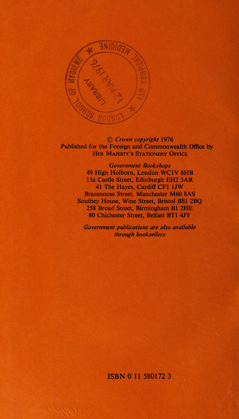 © Crown copyright 1976 Published for the Foreign and Commonwealth Office by Her Majesty’s Stationery Office Government Bookshops 49 High Holborn, London WC1V 6HB 13a Castle Street, Edinburgh EH2 3AR 41 The Hayes, Cardiff CF1 1JW Brazennose Street, Manchester M60 8AS Southey House, Wine Street, Bristol BS1 2BQ 258 Broad Street, Birmingham B1 2HE 80 Chichester Street, Belfast BT1 4JY Government publications are also available through booksellers ISBN 0 11 580172 3