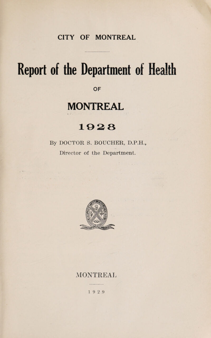 Report of the Department of Health OF MONTREAL 1028 By DOCTOR S. BOUCHER, D.P.H., Director of the Department. MONTREAL