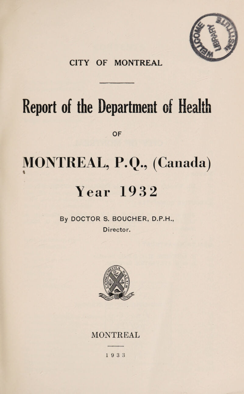 Report of the Department of Health OF MONTREAL, P.Q., (Canada) Year 1932 By DOCTOR S. BOUCHER, D.P.H., Director. MONTREAL