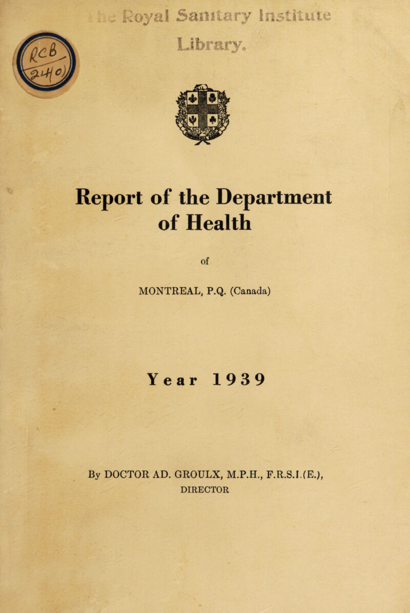 Report of the Department of Health of MONTREAL, P.Q. (Canada) Year 1939 By DOCTOR AD. GROULX, M.P.H., F.R.S.HE.), DIRECTOR