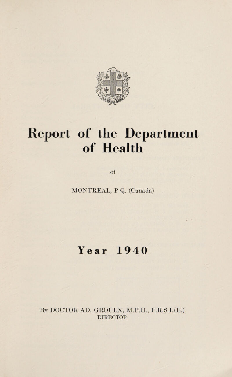 Report of the Department of Health of MONTREAL, P.Q. (Canada) Year 1940 By DOCTOR AD. GROULX, M.P.H., F.R.S.I.(E.)