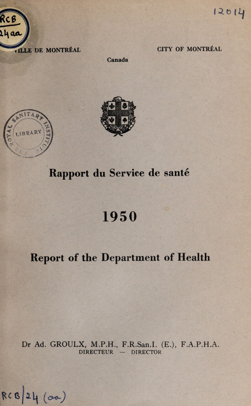 Canada vlLLE DE MONTREAL Rapport du Service de sante 1950 Report of the Department of Health Dr Ad. GROULX, M.P.H., DIRECTEUR F.R.San.I. (E.), F.A.P.H.A. — DIRECTOR