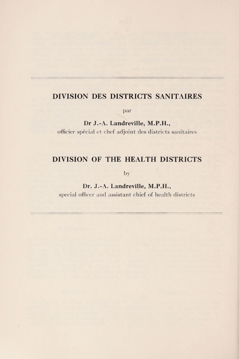 DIVISION DES DISTRICTS SANITAIRES par Dr J.-A. Landreville, M.P.H., officier special et chef adjoint des districts sanitaires DIVISION OF THE HEALTH DISTRICTS by Dr. J.-A. Landreville, M.P.H., special officer and assistant chief of health districts