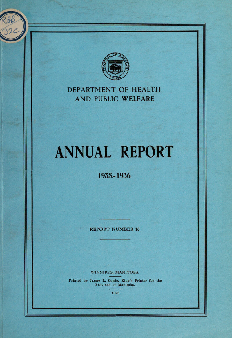 AND PUBLIC WELFARE ANNUAL REPORT 1935-1936 REPORT NUMBER 13 WINNIPEG, MANITOBA Printed by James L. Cowie, King’s Printer for the Province of Manitoba. 1938