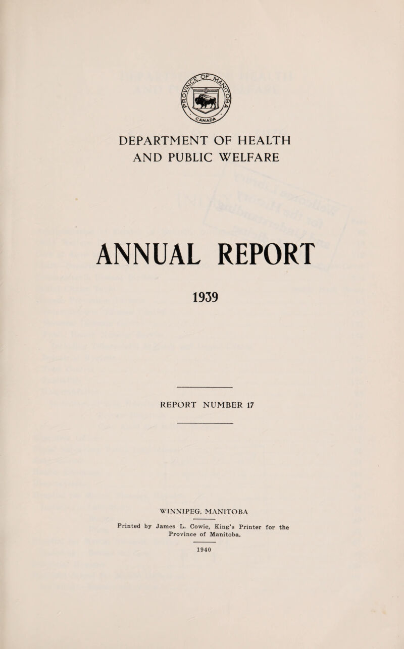 DEPARTMENT OF HEALTH AND PUBLIC WELFARE ANNUAL REPORT 1939 REPORT NUMBER 17 WINNIPEG, MANITOBA Printed by James L. Cowie, King’s Printer for the Province of Manitoba. 1940