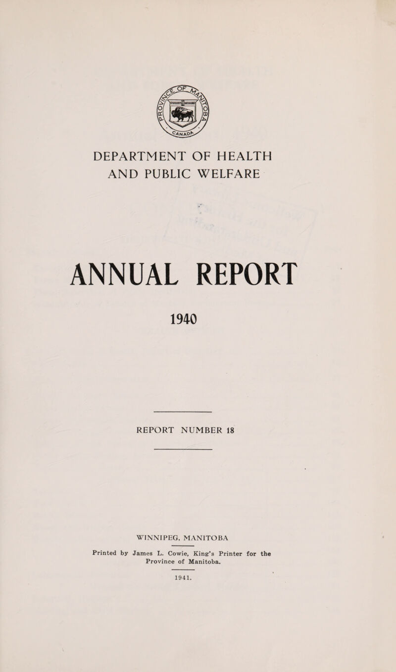 DEPARTMENT OF HEALTH AND PUBLIC WELFARE ANNUAL REPORT 1940 REPORT NUMBER 18 WINNIPEG, MANITOBA Printed by James L. Cowie, King’s Printer for the Province of Manitoba. 1941.