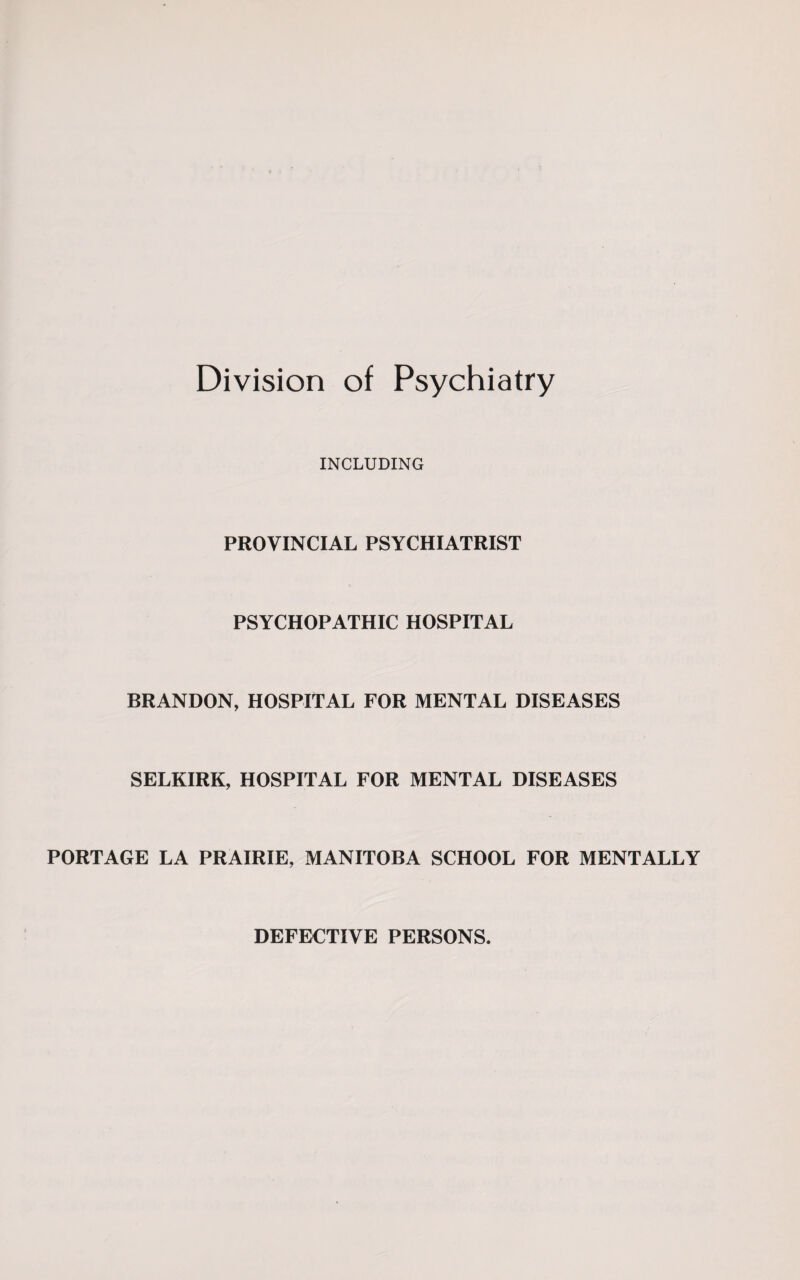 Division of Psychiatry INCLUDING PROVINCIAL PSYCHIATRIST PSYCHOPATHIC HOSPITAL BRANDON, HOSPITAL FOR MENTAL DISEASES SELKIRK, HOSPITAL FOR MENTAL DISEASES PORTAGE LA PRAIRIE, MANITOBA SCHOOL FOR MENTALLY DEFECTIVE PERSONS.