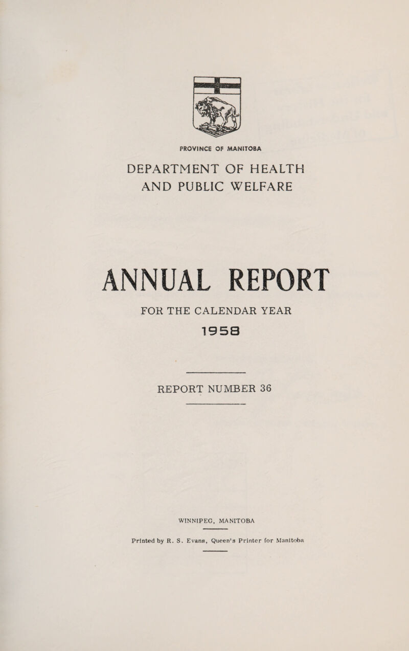 DEPARTMENT OF HEALTH AND PUBLIC WELFARE ANNUAL REPORT FOR THE CALENDAR YEAR 1953 REPORT NUMBER 36 WINNIPEG, MANITOBA Printed by R. S. Evans, Queen's Printer for Manitoba