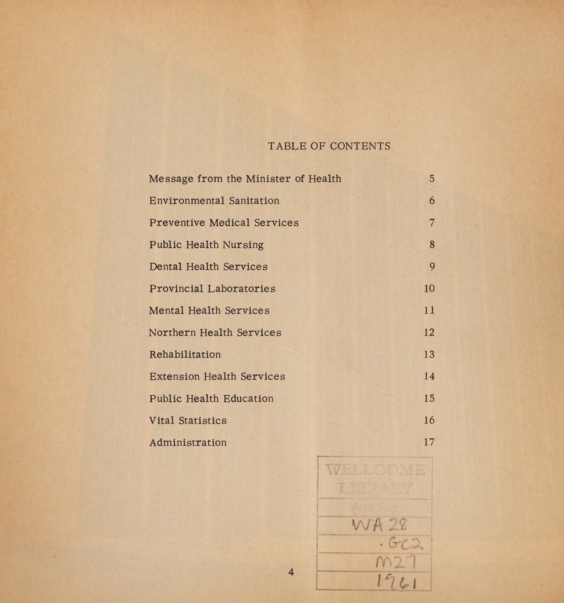 TABLE OF CONTENTS Message from the Minister of Health 5 Environmental Sanitation 6 Preventive Medical Services 7 Public Health Nursing 8 Dental Health Services 9 Provincial Laboratories 10 Mental Health Services 11 Northern Health Services 12 Rehabilitation 13 Extension Health Services 14 Public Health Education 15 Vital Statistics 16 Administration 17