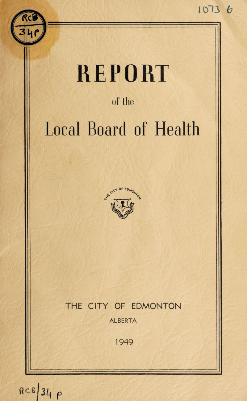 REPORT of the Local Board of Health 0F Bd*oa O' ^ A *>- THE CITY OF EDMONTON ALBERTA 1949 P