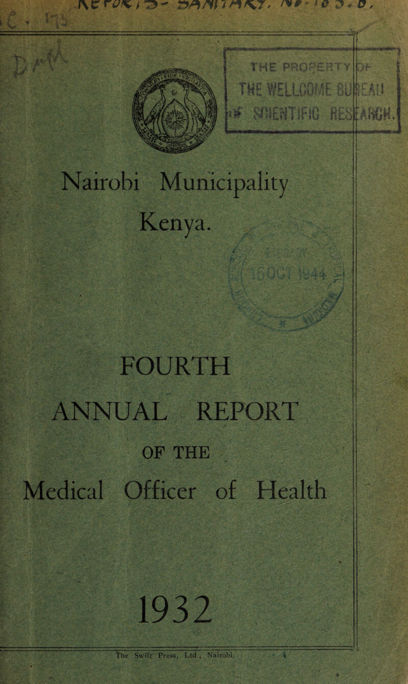 ■ THE PROPERTY THE WELLCOME 8Uft SOiENTIFIC fits ! < v# BS 8*\ ICrW-' :v^-v ' r :ku* Nairobi Municipality * ‘-N»- Lt - Kenya. : *W 944- •■**.:- -4K * t«P I fc; i* fc&V; 5U;-: -. FOURTH ANNUAL REPORT «sys OF THE Medical Officer of Health • 1 2P* 1-unU v\»ja : YsC.: - The Swift Press, Ltd., Nairobi, t&m