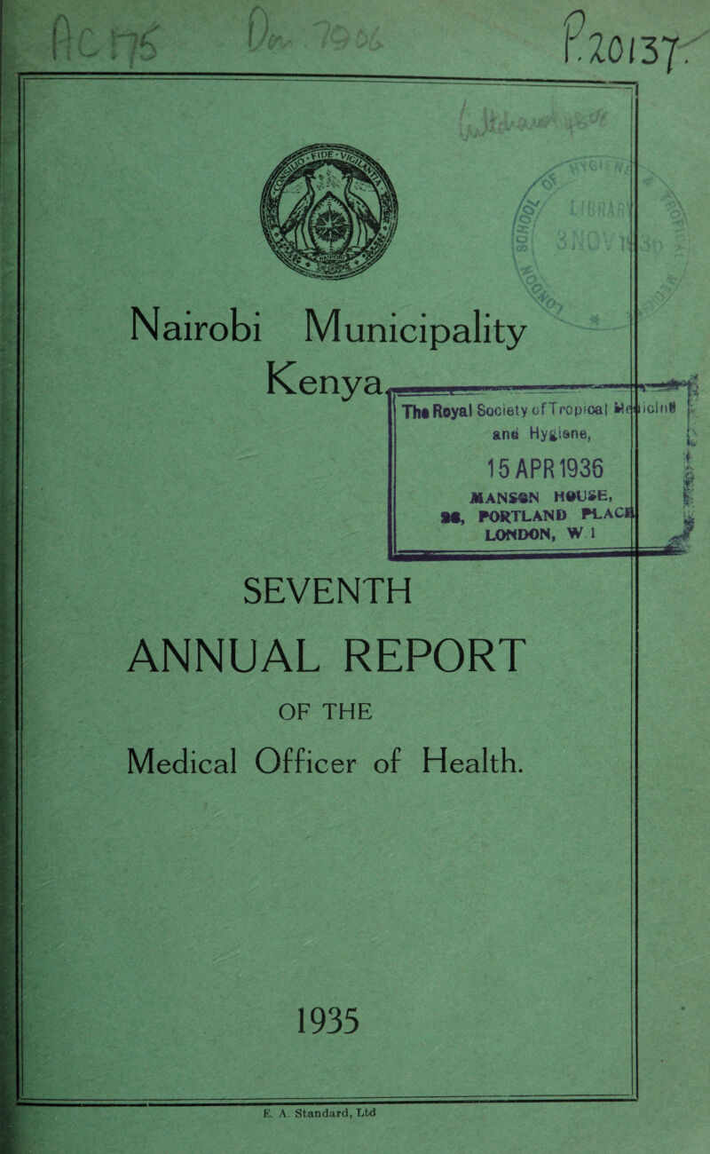 n c A 0 -20137- s Nairobi Municipality Keny a Th« Royal Society of Tropical Wi an«i Hygiene, 15 APR 1936 MANSSN HOUSE, , PORTLAND PLAC^ LONDON, W 1 SEVENTH ANNUAL REPORT OF THE Medical Officer of Health. 1935 iclnU h K . V It E. A. Standard, Ltd