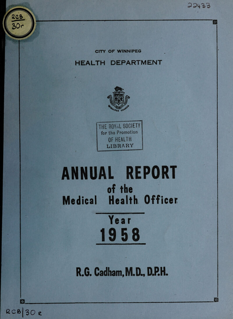 CITY OF WINNIPEG HEALTH DEPARTMENT THE ROYAL SOCIETY for tho Promotion OF HEALTH library ANNUAL REPORT of the Medical Health Officer Year 1958 R.G. Cadham,M.DM D.P.H.