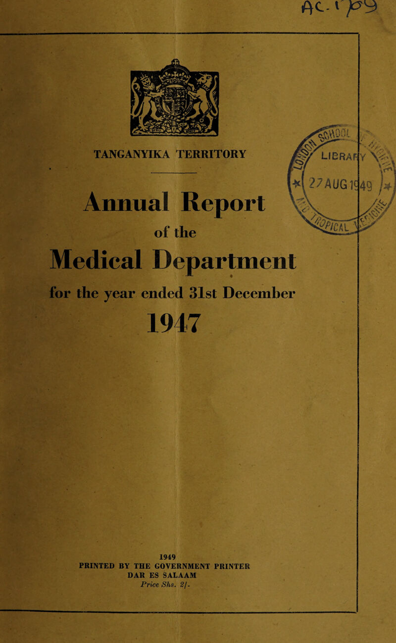 f\C-1 p3 ■ Medical Department for the year ended 31st December 1947 1949 PRINTED BY THE GOVERNMENT PRINTER DAR ES SALAAM Price Shs. 2/. r