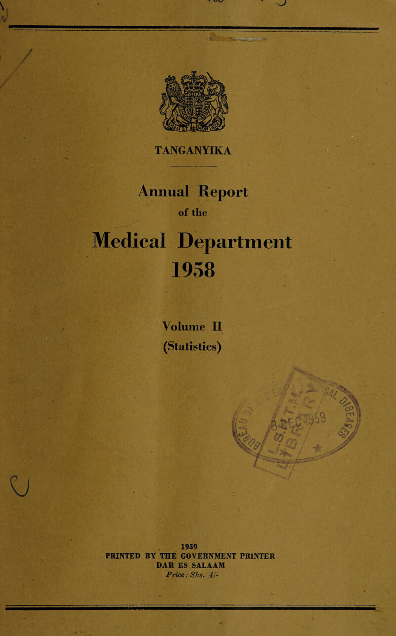 TANGANYIKA Annual Report of the Medical Department 1958 Volume II (Statistics) 1959 PRINTED BY THE GOVERNMENT PRINTER DAR ES SALAAM Price: Shs. 4j-