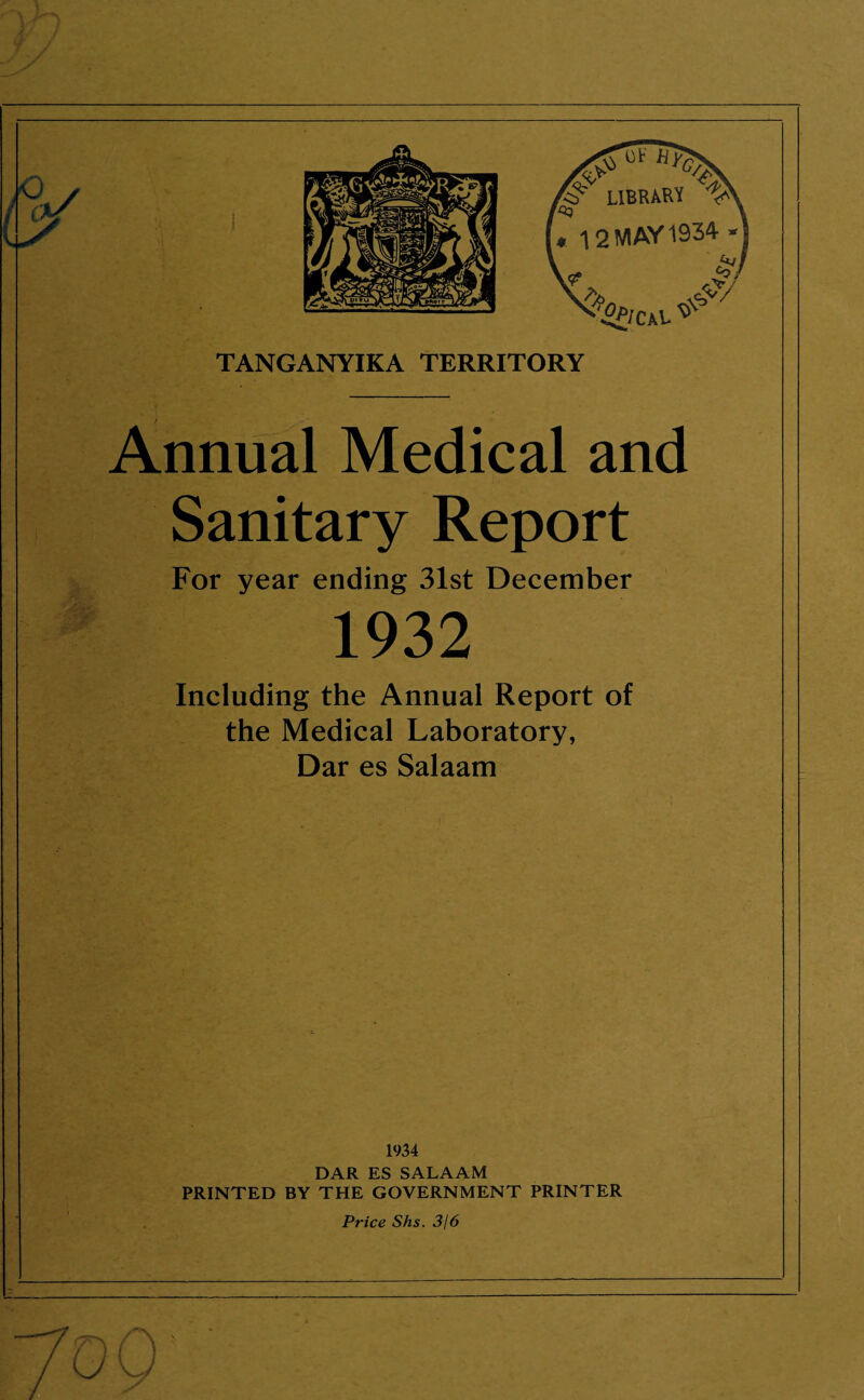 TANGANYIKA TERRITORY / Annual Medical and Sanitary Report For year ending 31st December 1932 Including the Annual Report of the Medical Laboratory, Dar es Salaam 1934 DAR ES SALAAM PRINTED BY THE GOVERNMENT PRINTER Price Shs. 3/6