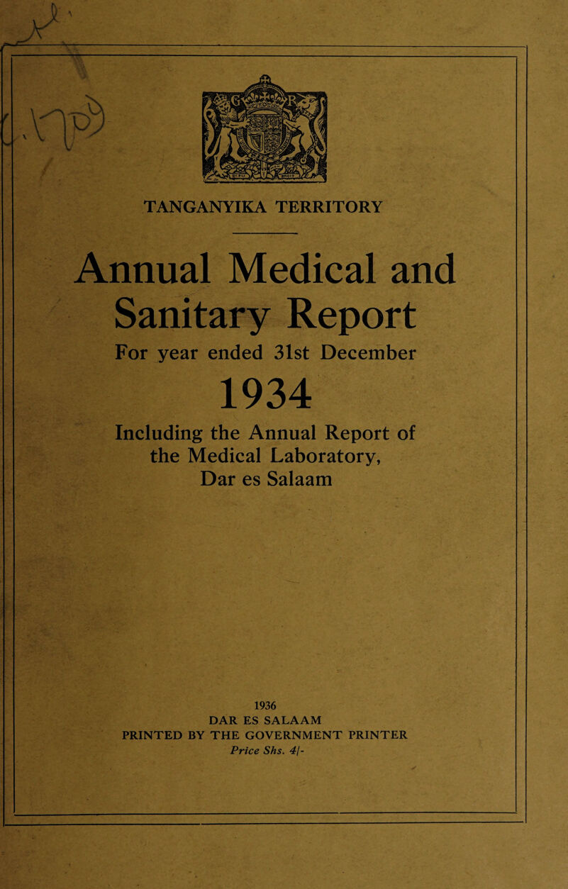 Annual Medical and Sanitary Report For year ended 31st December 1934 Including the Annual Report of the Medical Laboratory, Dar es Salaam 1936 DAR ES SALAAM PRINTED BY THE GOVERNMENT PRINTER Price Shs. 4/-