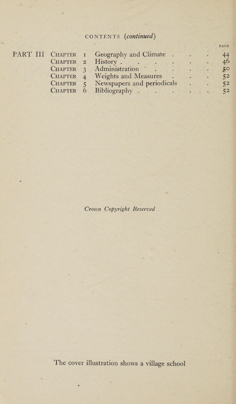 contents (continued) PAGE PART III Chapter i Geography and Climate ... 44 Chapter 2 History ...... 46 Chapter 3 Administration . . . • S° Chapter 4 Weights and Measures . . . 52 Chapter 5 Newspapers and periodicals . . 52 Chapter 6 Bibliography . . . . 52 Crown Copyright Reserved The cover illustration shows a village school