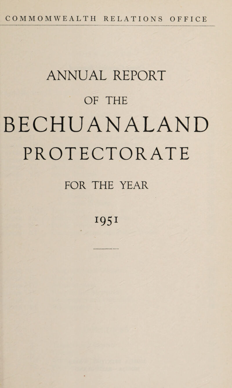 COMMOMWEALTH RELATIONS OFFICE ANNUAL REPORT OF THE BECHUANALAND PROTECTORATE FOR THE YEAR I95I