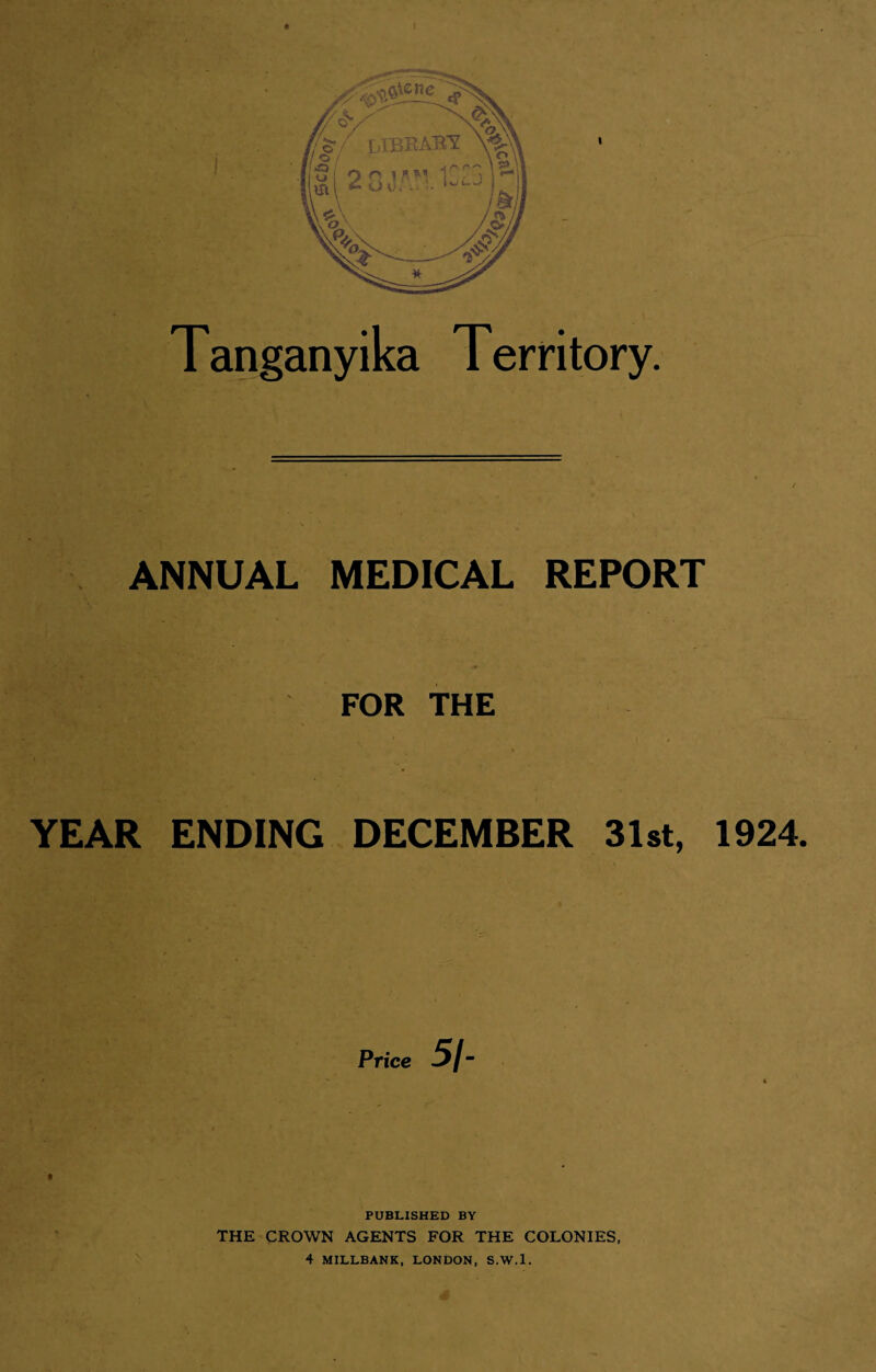 I i. Tanganyika Territory. ANNUAL MEDICAL REPORT FOR THE YEAR ENDING DECEMBER 31st, 1924. Price 51- PUBLISHED BY THE CROWN AGENTS FOR THE COLONIES, 4 MILLBANK, LONDON, S.W.l.