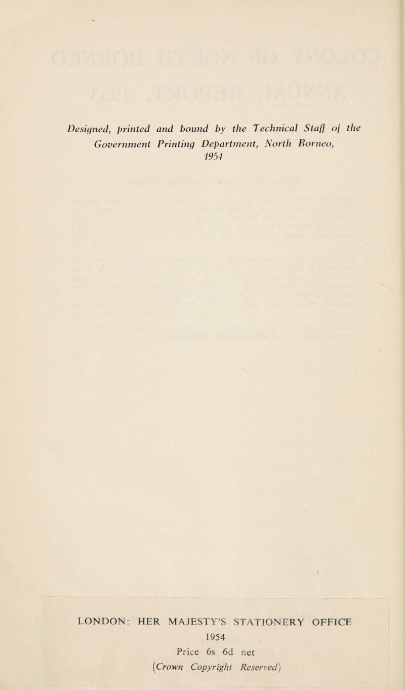 Designed, printed and bound by the Technical Staff of the Government Printing Department, North Borneo, 1954 LONDON: HER MAJESTY’S STATIONERY OFFICE 1954 Price 6s 6d net (Crown Copyright Reserved)